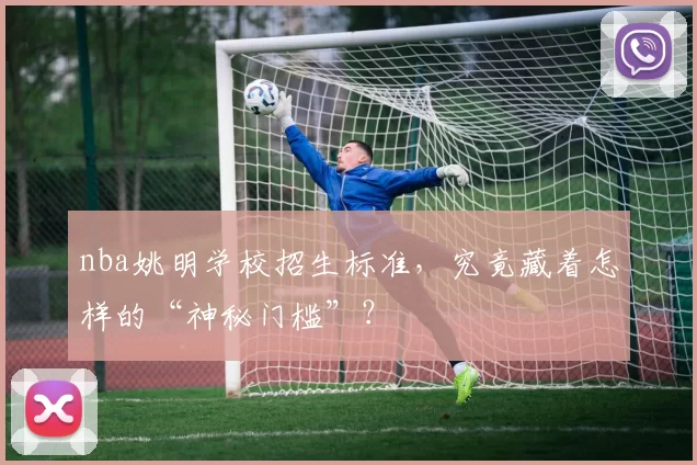 nba姚明学校招生标准，究竟藏着怎样的“神秘门槛”？