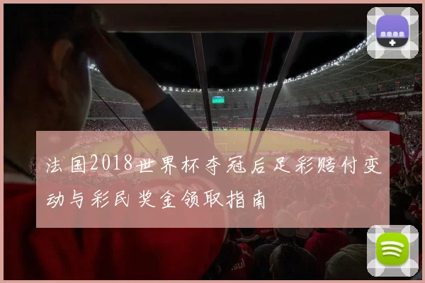 法国2018世界杯夺冠后足彩赔付变动与彩民奖金领取指南
