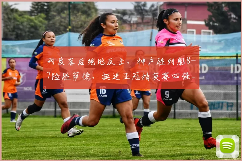 两度落后绝地反击，神户胜利船8-7险胜萨德，挺进亚冠精英赛四强_比赛_拉法_传球