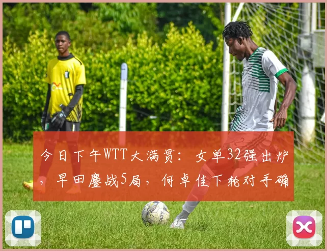 今日下午WTT大满贯：女单32强出炉，早田鏖战5局，何卓佳下轮对手确定
