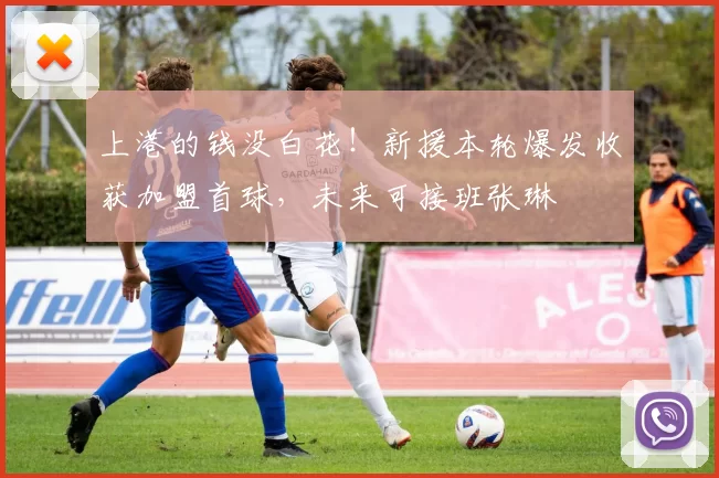 上港的钱没白花！新援本轮爆发收获加盟首球，未来可接班张琳芃