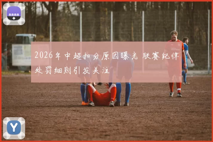 2026年中超扣分原因曝光 联赛纪律处罚细则引发关注