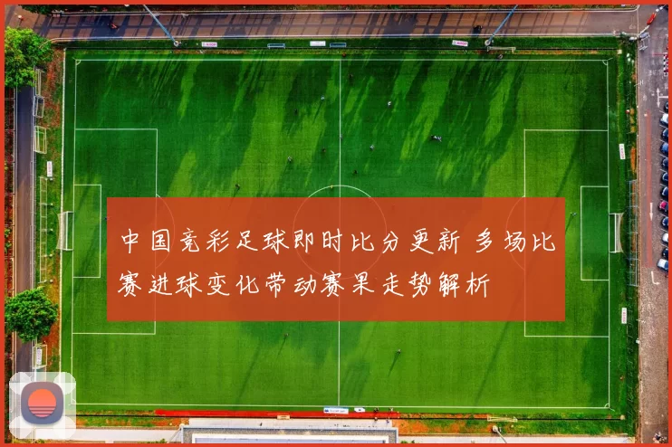 中国竞彩足球即时比分更新 多场比赛进球变化带动赛果走势解析