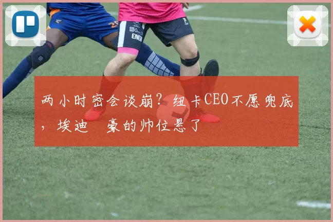 两小时密会谈崩？纽卡CEO不愿兜底，埃迪・豪的帅位悬了