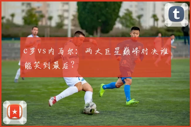 c罗vs内马尔：两大巨星巅峰对决谁能笑到最后？