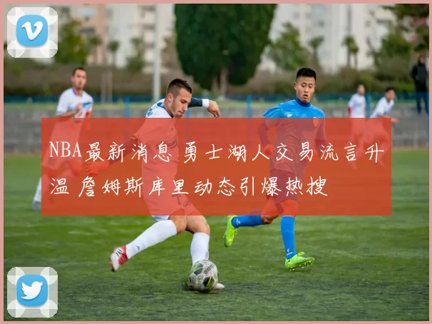 NBA最新消息 勇士湖人交易流言升温 詹姆斯库里动态引爆热搜