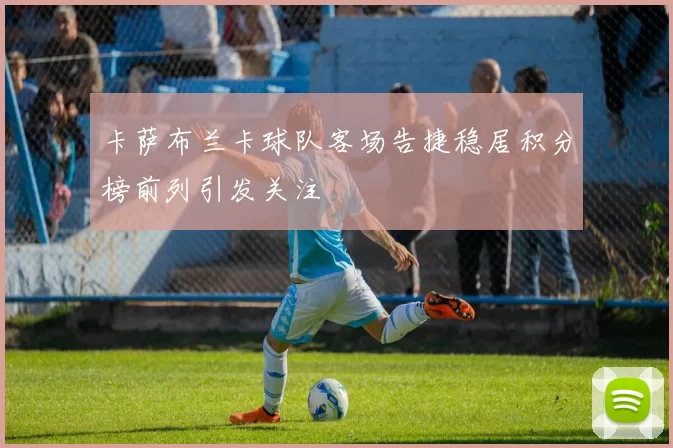 卡萨布兰卡球队客场告捷稳居积分榜前列引发关注