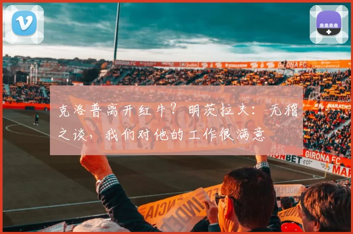 克洛普离开红牛？明茨拉夫：无稽之谈，我们对他的工作很满意