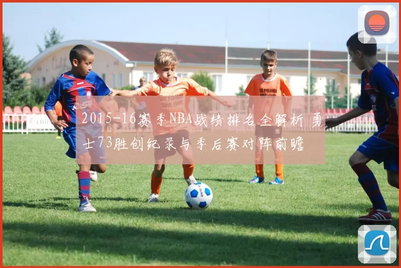 2015-16赛季NBA战绩排名全解析 勇士73胜创纪录与季后赛对阵前瞻