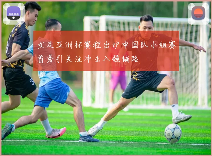 女足亚洲杯赛程出炉中国队小组赛首秀引关注冲击八强铺路