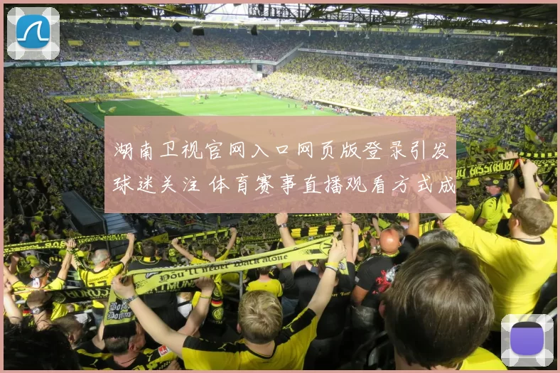 湖南卫视官网入口网页版登录引发球迷关注 体育赛事直播观看方式成焦点