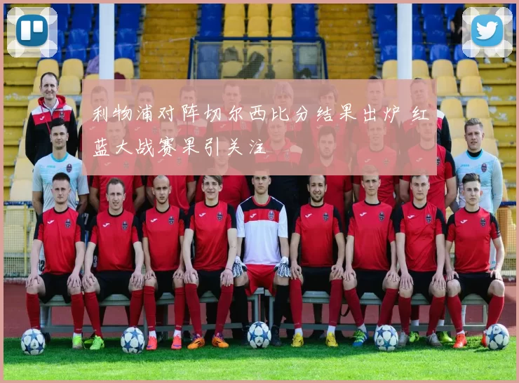 利物浦对阵切尔西比分结果出炉 红蓝大战赛果引关注