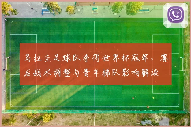 乌拉圭足球队夺得世界杯冠军，赛后战术调整与青年梯队影响解读
