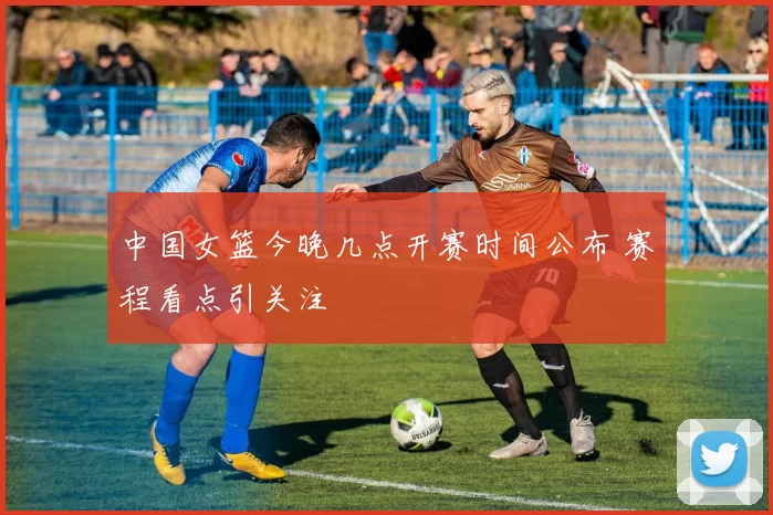 中国女篮今晚几点开赛时间公布 赛程看点引关注