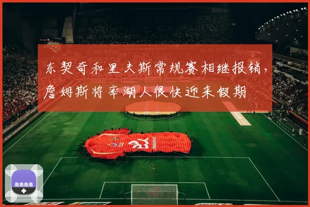 东契奇和里夫斯常规赛相继报销，詹姆斯将率湖人很快迎来假期