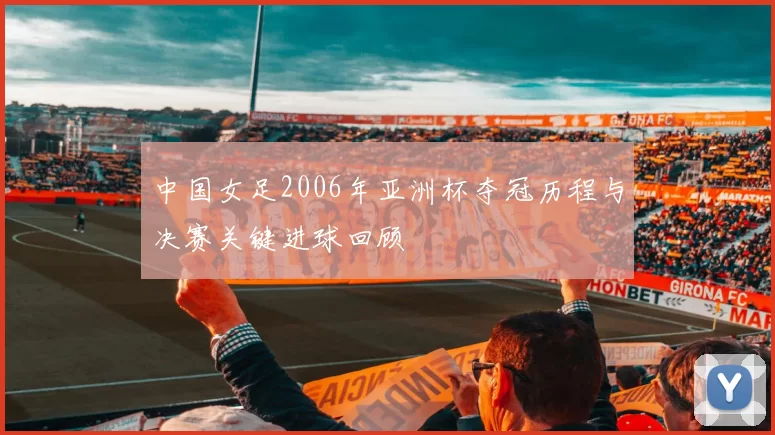 中国女足2006年亚洲杯夺冠历程与决赛关键进球回顾