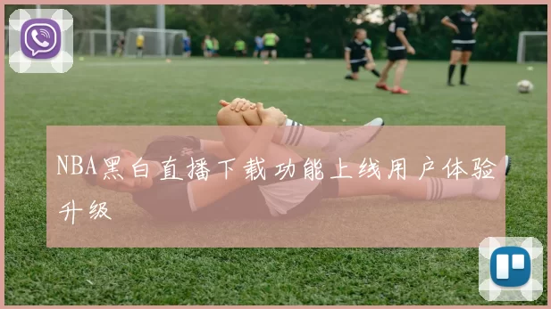 NBA黑白直播下载功能上线用户体验升级