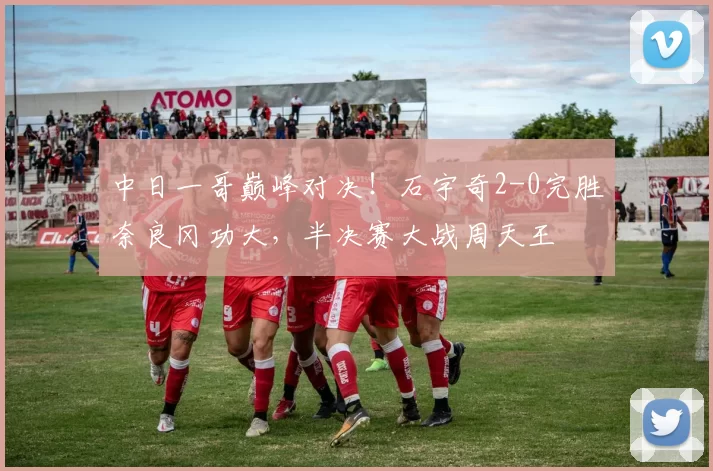 中日一哥巅峰对决！石宇奇2-0完胜奈良冈功大，半决赛大战周天王