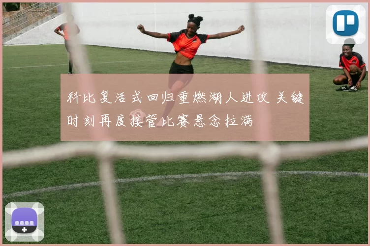 科比复活式回归重燃湖人进攻 关键时刻再度接管比赛悬念拉满