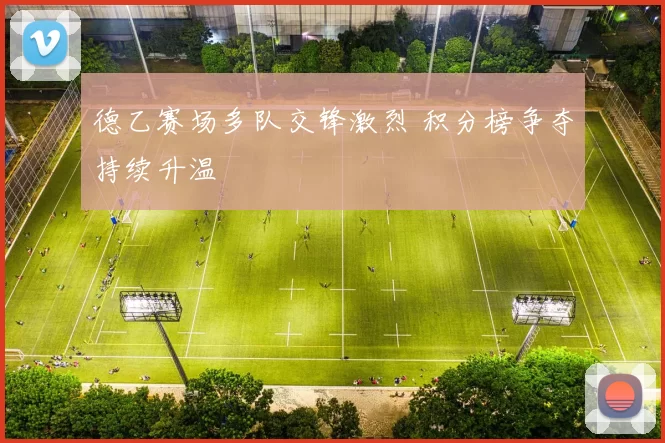 德乙赛场多队交锋激烈 积分榜争夺持续升温