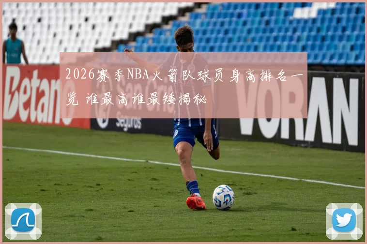 2026赛季NBA火箭队球员身高排名一览 谁最高谁最矮揭秘