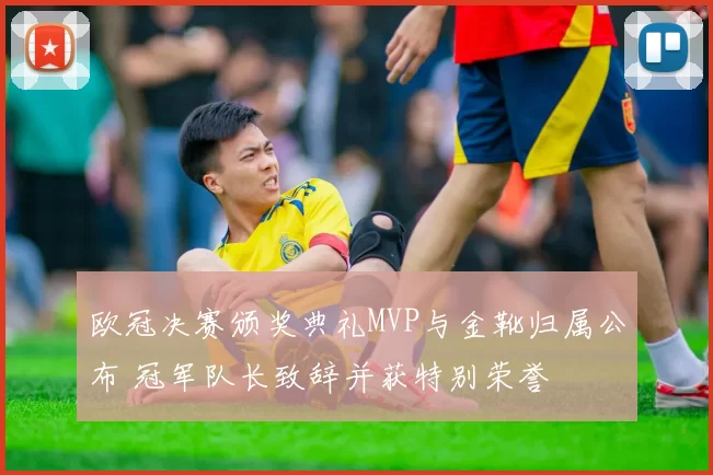 欧冠决赛颁奖典礼MVP与金靴归属公布 冠军队长致辞并获特别荣誉