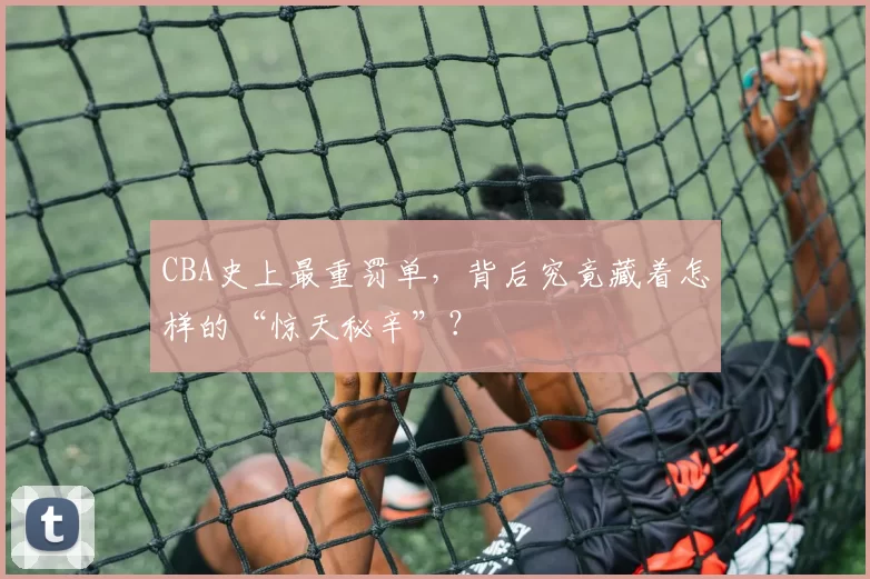 CBA史上最重罚单，背后究竟藏着怎样的“惊天秘辛”？