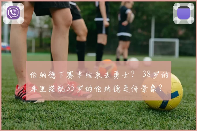 伦纳德下赛季结束去勇士？ 38岁的库里搭配35岁的伦纳德是何景象？