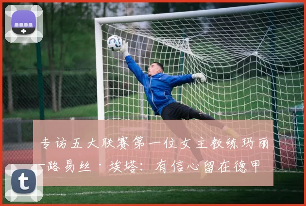 专访五大联赛第一位女主教练玛丽-路易丝·埃塔：有信心留在德甲