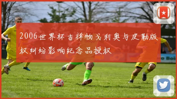 2006世界杯吉祥物戈利奥与皮勒版权纠纷影响纪念品授权