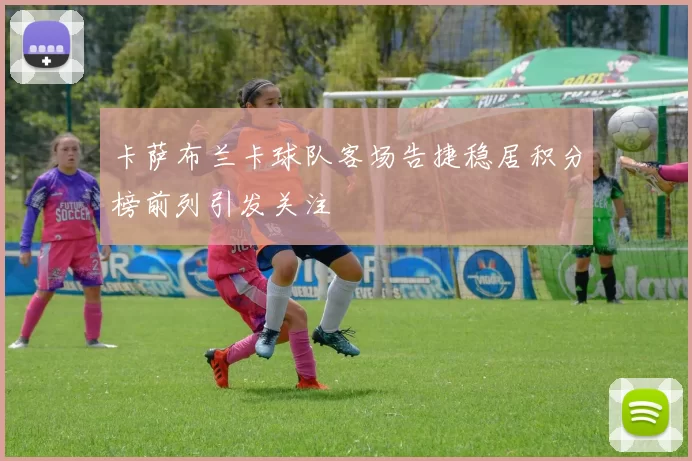 卡萨布兰卡球队客场告捷稳居积分榜前列引发关注