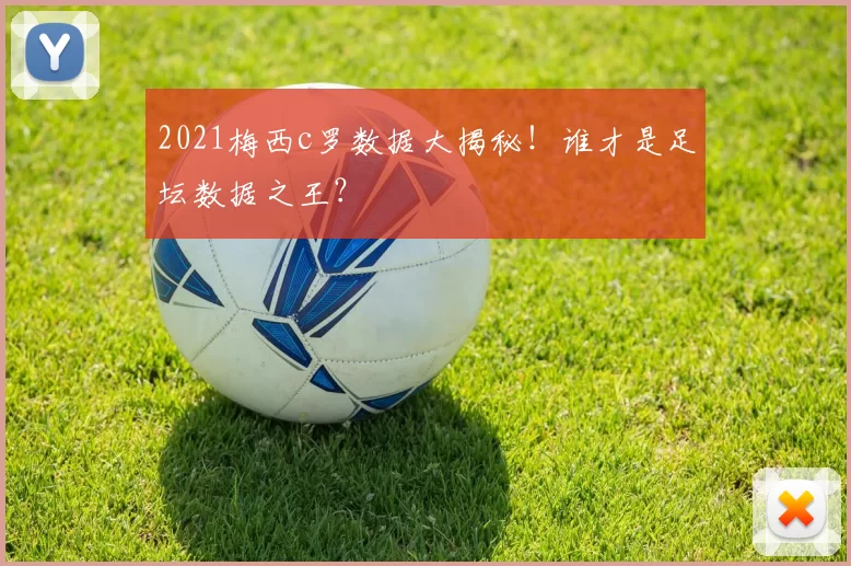 2021梅西c罗数据大揭秘！谁才是足坛数据之王？