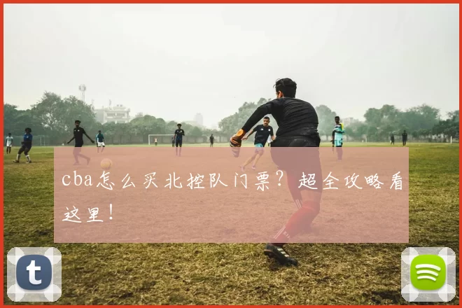 cba怎么买北控队门票？超全攻略看这里！