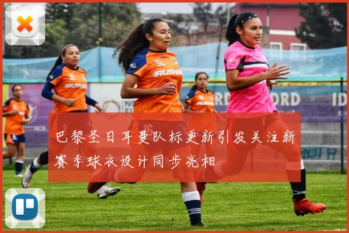 巴黎圣日耳曼队标更新引发关注新赛季球衣设计同步亮相