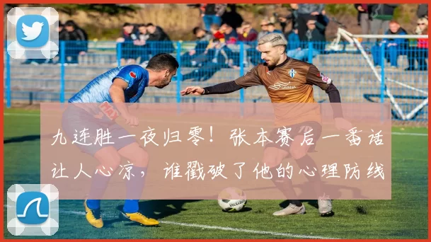 九连胜一夜归零！张本赛后一番话让人心凉，谁戳破了他的心理防线？