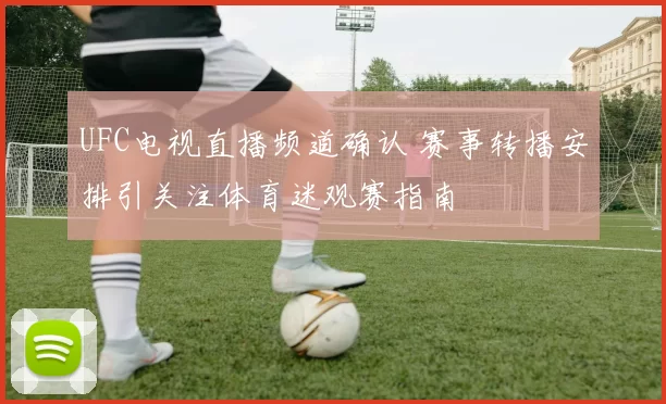 UFC电视直播频道确认 赛事转播安排引关注体育迷观赛指南