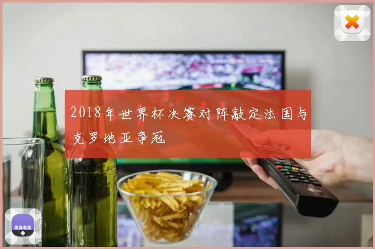 2018年世界杯决赛对阵敲定法国与克罗地亚争冠