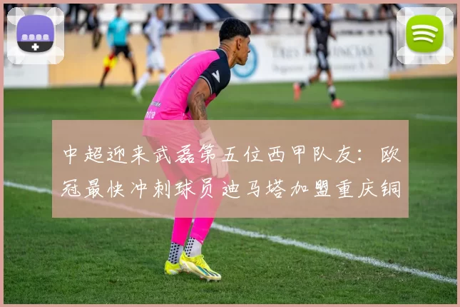 中超迎来武磊第五位西甲队友：欧冠最快冲刺球员迪马塔加盟重庆铜梁龙_西班牙人