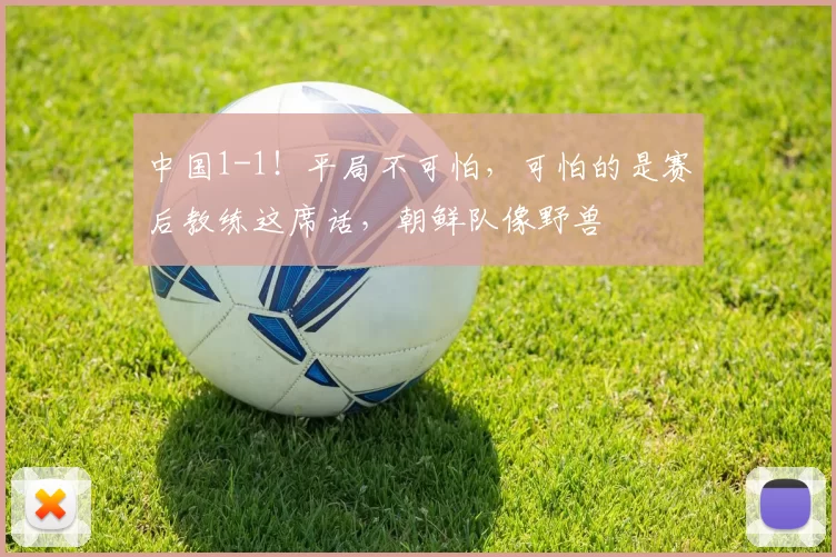 中国1-1！平局不可怕，可怕的是赛后教练这席话，朝鲜队像野兽