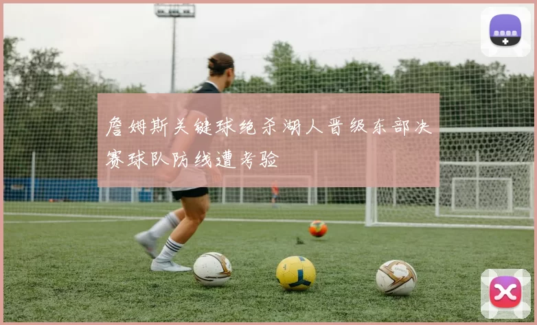 詹姆斯关键球绝杀湖人晋级东部决赛球队防线遭考验