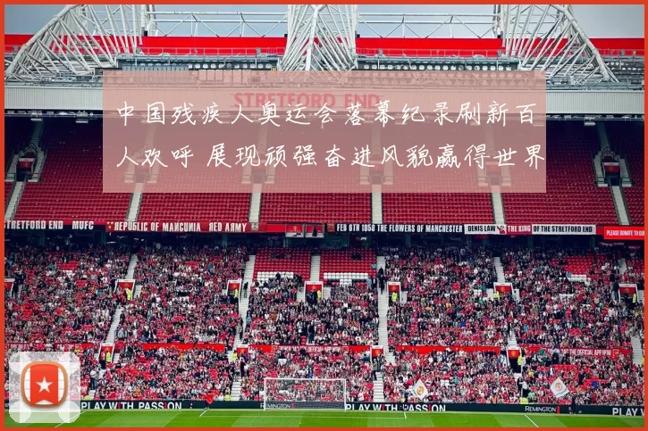 中国残疾人奥运会落幕纪录刷新百人欢呼 展现顽强奋进风貌赢得世界瞩目