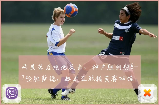 两度落后绝地反击，神户胜利船8-7险胜萨德，挺进亚冠精英赛四强_比赛_拉法_传球