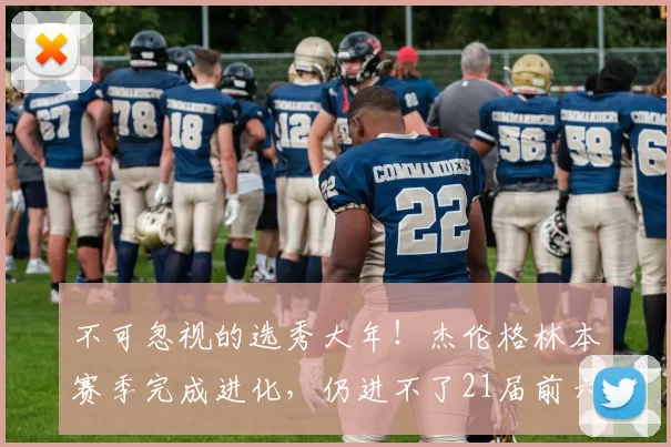 不可忽视的选秀大年！杰伦格林本赛季完成进化，仍进不了21届前六