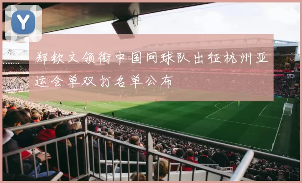 郑钦文领衔中国网球队出征杭州亚运会单双打名单公布