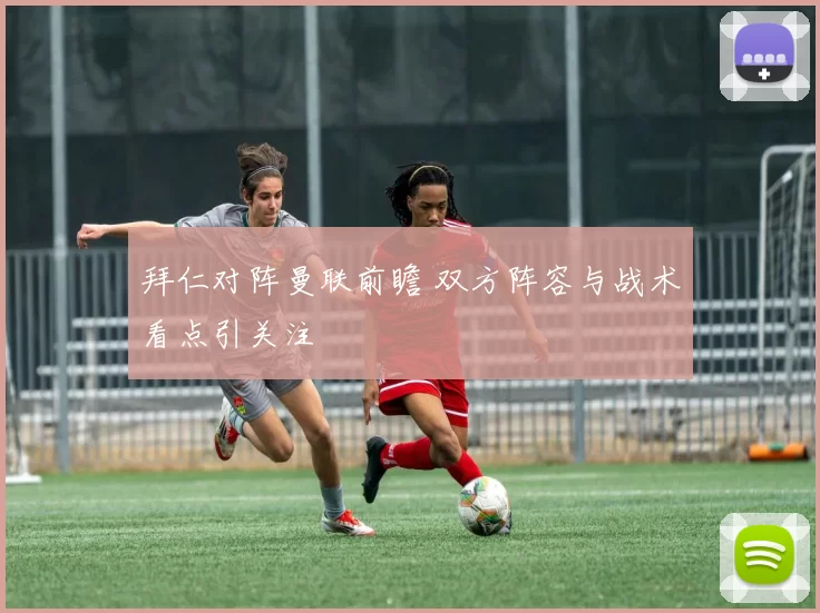 拜仁对阵曼联前瞻 双方阵容与战术看点引关注