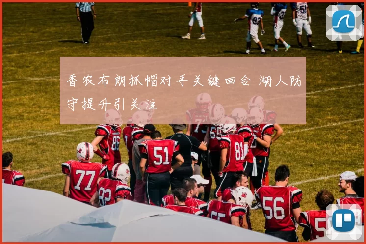 香农布朗抓帽对手关键回合 湖人防守提升引关注