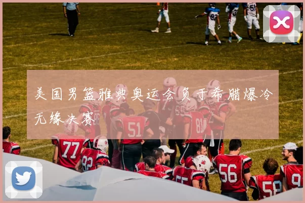 美国男篮雅典奥运会负于希腊爆冷无缘决赛