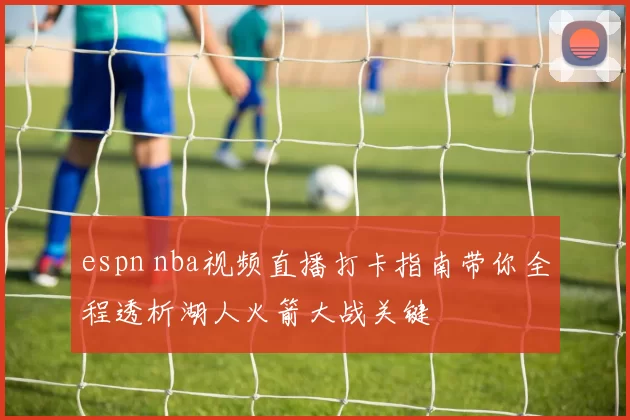 espn nba视频直播打卡指南带你全程透析湖人火箭大战关键