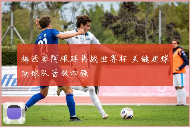 梅西率阿根廷再战世界杯 关键进球助球队晋级四强