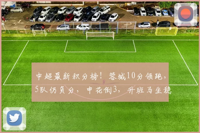 中超最新积分榜！蓉城10分领跑，5队仍负分，申花倒3，升班马坐稳联赛第2